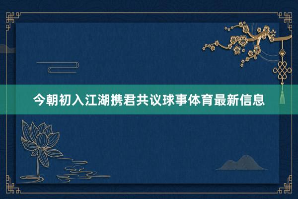 今朝初入江湖携君共议球事体育最新信息