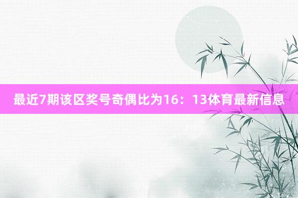 最近7期该区奖号奇偶比为16:13体育最新信息