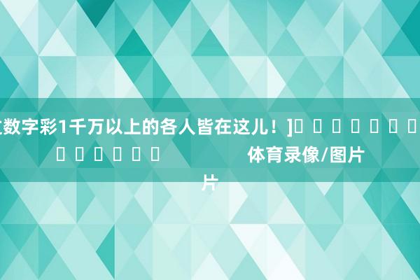 中过数字彩1千万以上的各人皆在这儿！]															                体育录像/图片