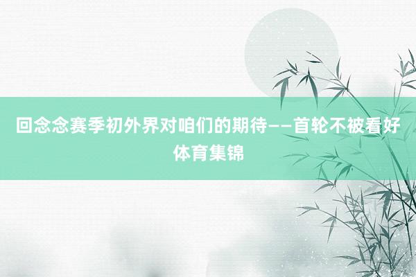 回念念赛季初外界对咱们的期待——首轮不被看好体育集锦