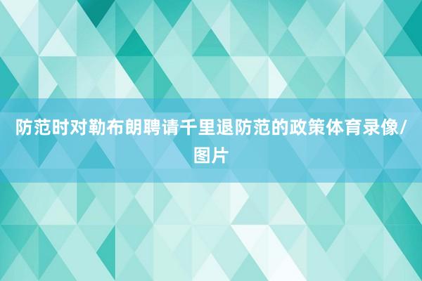 防范时对勒布朗聘请千里退防范的政策体育录像/图片