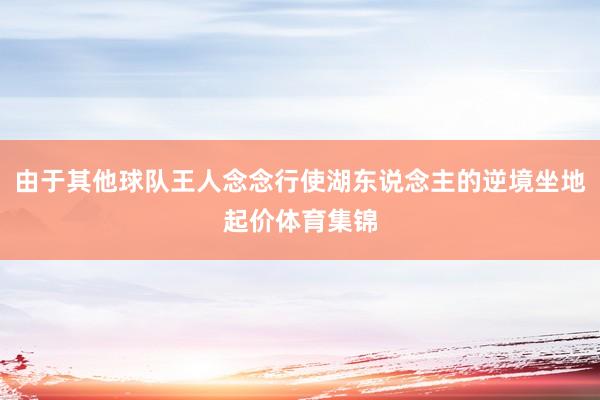 由于其他球队王人念念行使湖东说念主的逆境坐地起价体育集锦