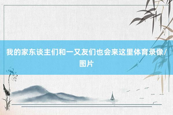 我的家东谈主们和一又友们也会来这里体育录像/图片