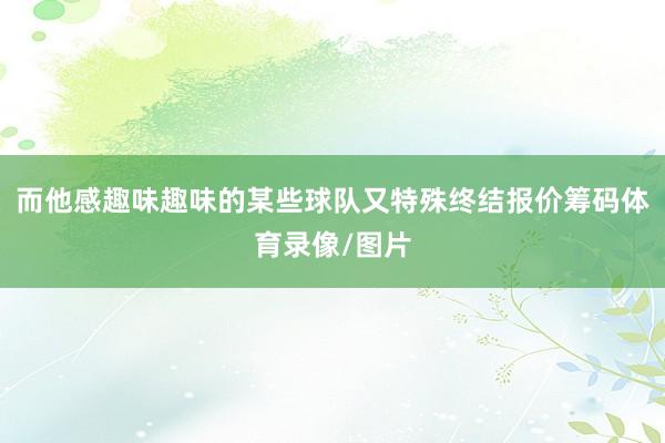 而他感趣味趣味的某些球队又特殊终结报价筹码体育录像/图片