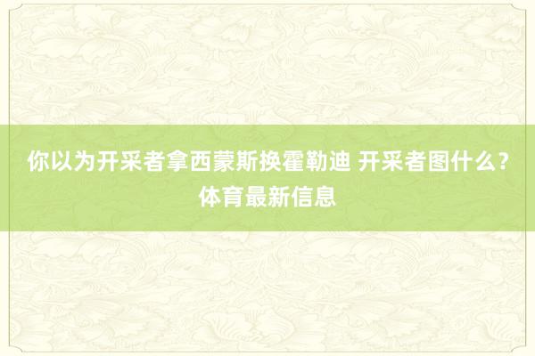 你以为开采者拿西蒙斯换霍勒迪 开采者图什么?体育最新信息