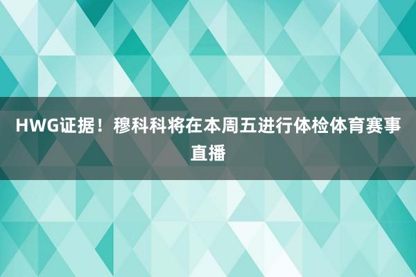 HWG证据!穆科科将在本周五进行体检体育赛事直播