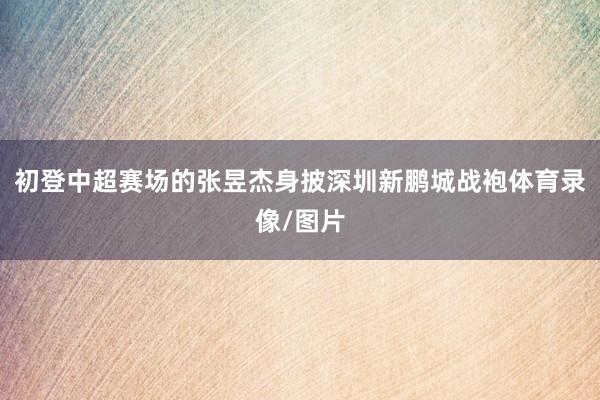 初登中超赛场的张昱杰身披深圳新鹏城战袍体育录像/图片