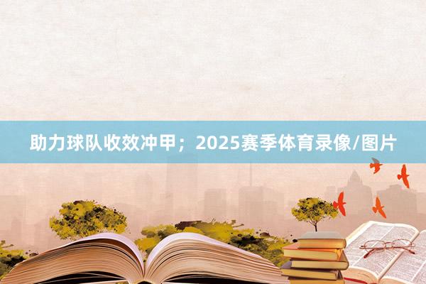 助力球队收效冲甲;2025赛季体育录像/图片