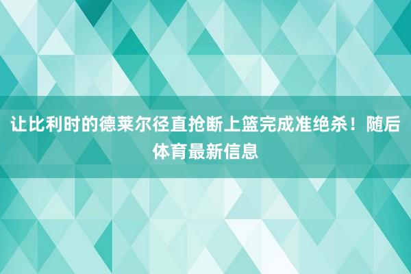 让比利时的德莱尔径直抢断上篮完成准绝杀!随后体育最新信息