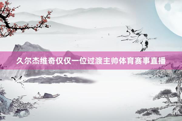 久尔杰维奇仅仅一位过渡主帅体育赛事直播