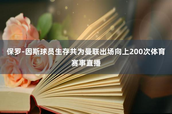 保罗-因斯球员生存共为曼联出场向上200次体育赛事直播
