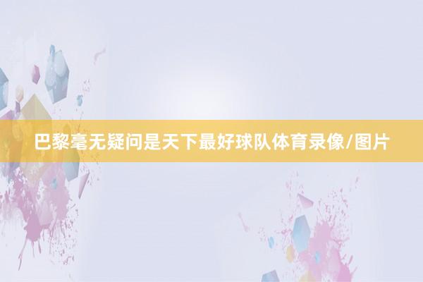 巴黎毫无疑问是天下最好球队体育录像/图片