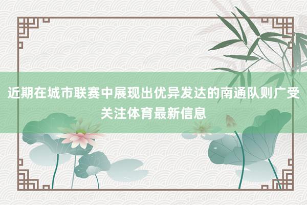 近期在城市联赛中展现出优异发达的南通队则广受关注体育最新信息