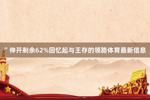 ”伸开剩余62%回忆起与王存的领路体育最新信息