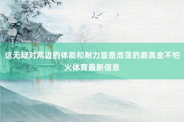 这无疑对两边的体能和耐力皆是浩荡的磨真金不怕火体育最新信息