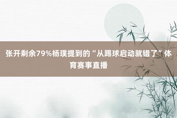 张开剩余79%杨璞提到的“从踢球启动就错了”体育赛事直播