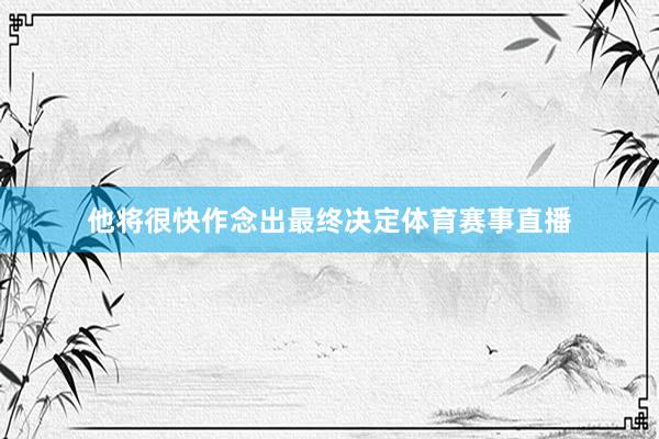 他将很快作念出最终决定体育赛事直播