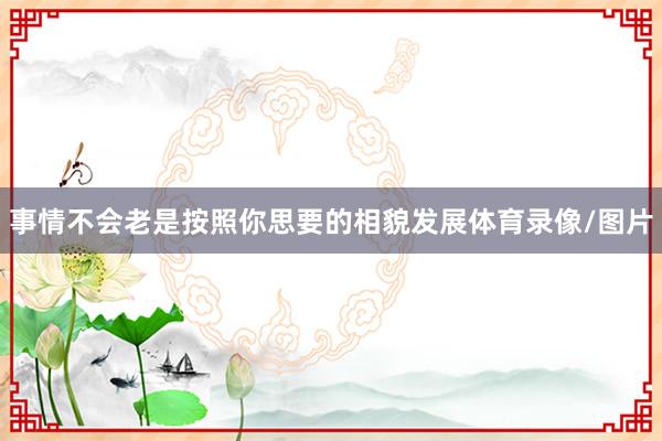 事情不会老是按照你思要的相貌发展体育录像/图片