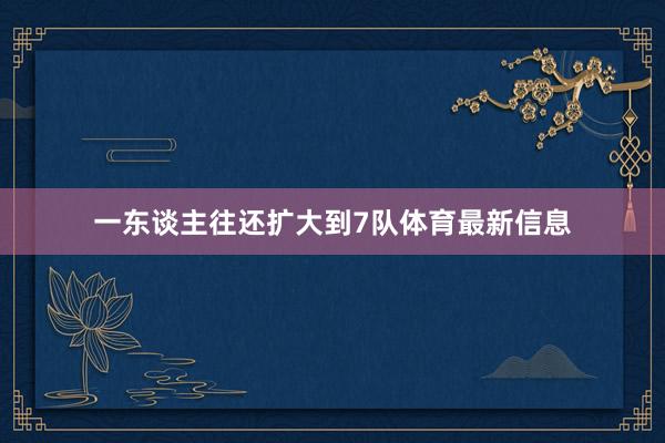 一东谈主往还扩大到7队体育最新信息