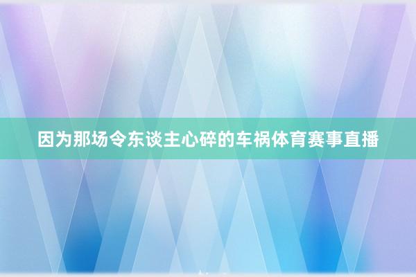 因为那场令东谈主心碎的车祸体育赛事直播