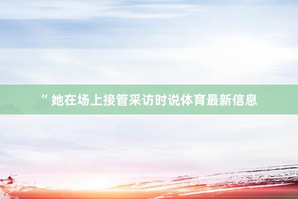 ”她在场上接管采访时说体育最新信息
