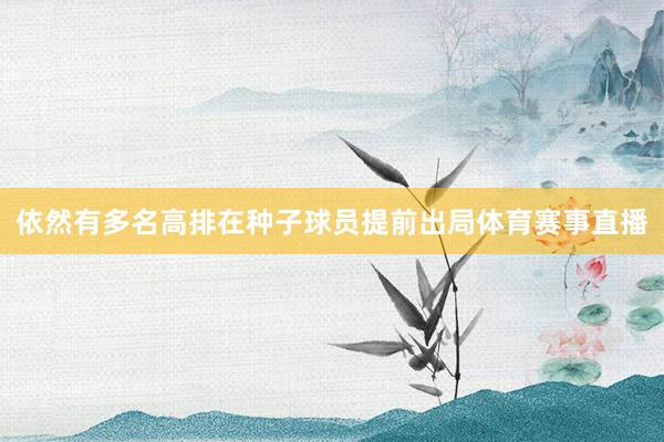 依然有多名高排在种子球员提前出局体育赛事直播