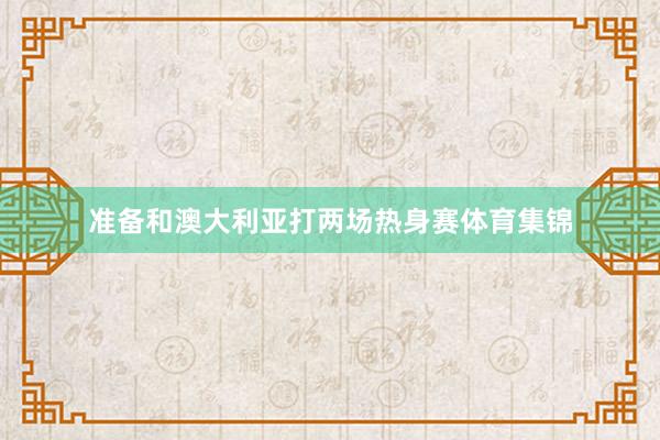 准备和澳大利亚打两场热身赛体育集锦