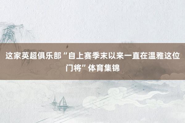 这家英超俱乐部“自上赛季末以来一直在温雅这位门将”体育集锦
