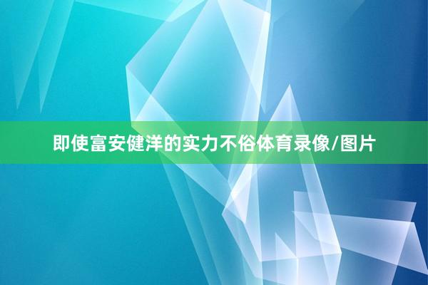 即使富安健洋的实力不俗体育录像/图片