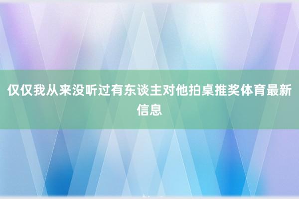 仅仅我从来没听过有东谈主对他拍桌推奖体育最新信息