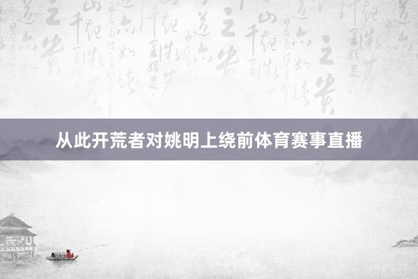从此开荒者对姚明上绕前体育赛事直播