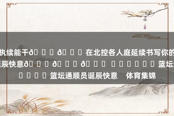 执续能干🏀🏀在北控各人庭延续书写你的篇章！㊗️邹雨宸诞辰快意🎂🎂🎂 ​​​			篮坛通顺员诞辰快意    体育集锦