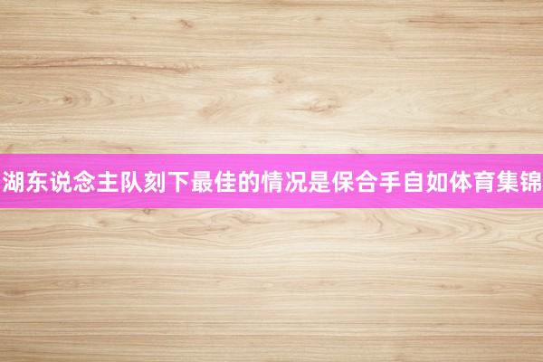 湖东说念主队刻下最佳的情况是保合手自如体育集锦