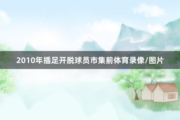 2010年插足开脱球员市集前体育录像/图片
