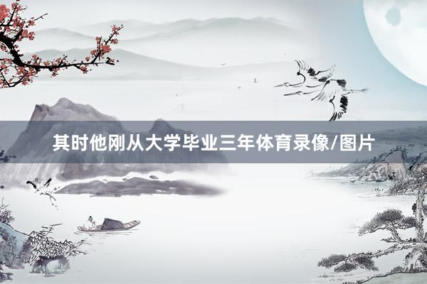 其时他刚从大学毕业三年体育录像/图片