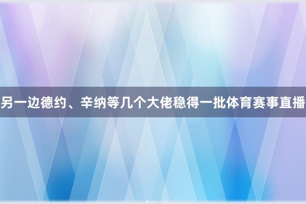 另一边德约、辛纳等几个大佬稳得一批体育赛事直播