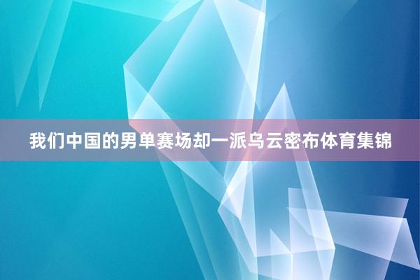 我们中国的男单赛场却一派乌云密布体育集锦