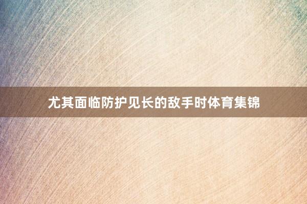 尤其面临防护见长的敌手时体育集锦