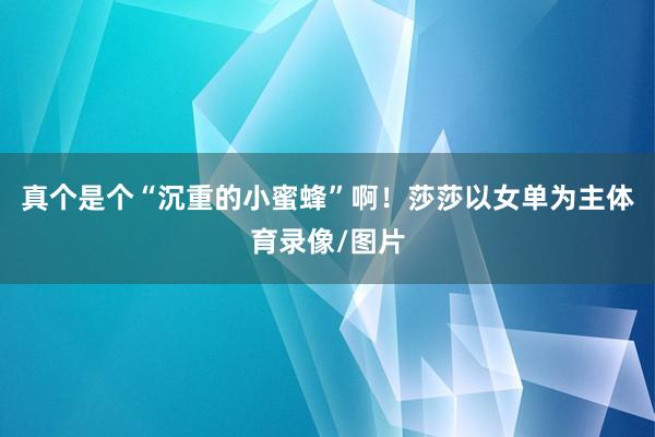 真个是个“沉重的小蜜蜂”啊！莎莎以女单为主体育录像/图片