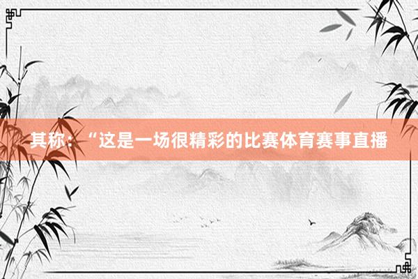 其称:“这是一场很精彩的比赛体育赛事直播