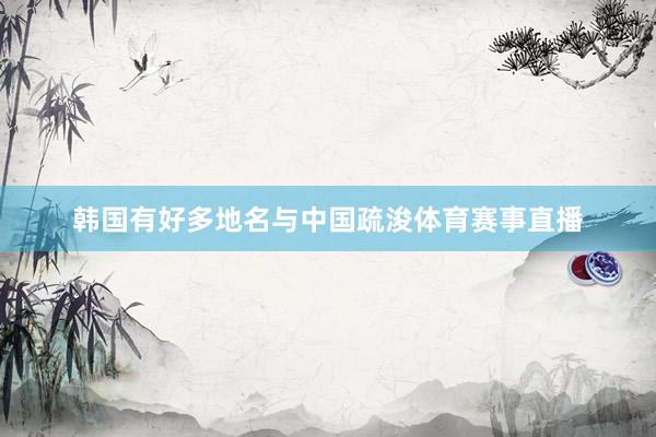 韩国有好多地名与中国疏浚体育赛事直播