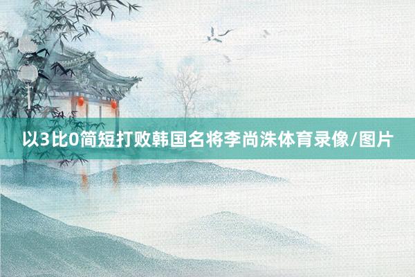 以3比0简短打败韩国名将李尚洙体育录像/图片