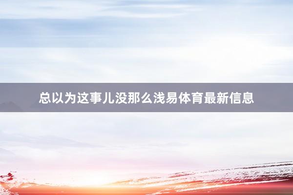 总以为这事儿没那么浅易体育最新信息