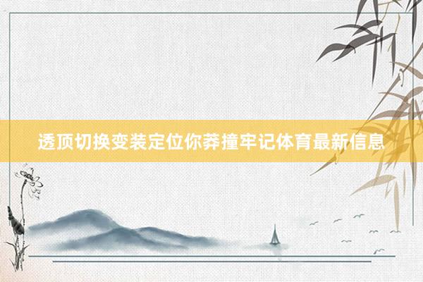透顶切换变装定位你莽撞牢记体育最新信息
