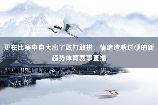 更在比赛中自大出了敢打敢拼、情绪造就过硬的新趋势体育赛事直播