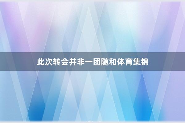 此次转会并非一团随和体育集锦
