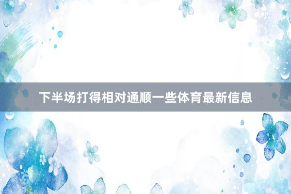 下半场打得相对通顺一些体育最新信息