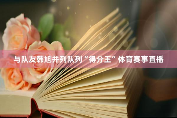 与队友韩旭并列队列“得分王”体育赛事直播