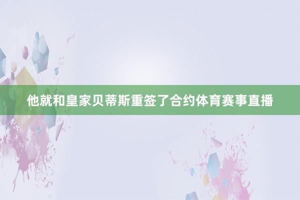 他就和皇家贝蒂斯重签了合约体育赛事直播