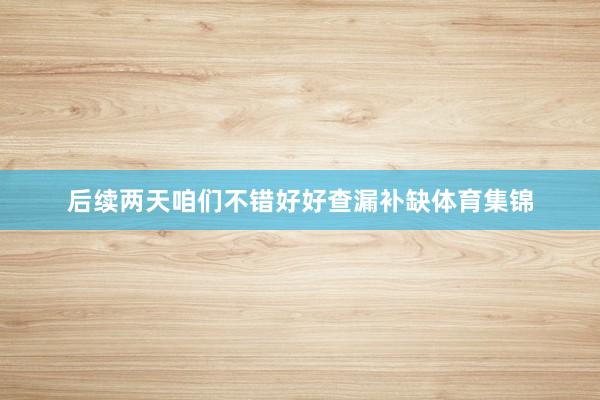 后续两天咱们不错好好查漏补缺体育集锦